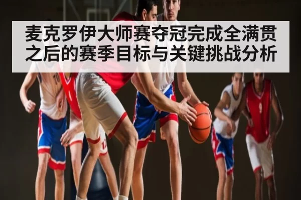 麦克罗伊大师赛夺冠完成全满贯之后的赛季目标与关键挑战分析
